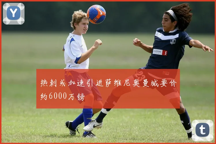 热刺或加速引进萨维尼奥曼城要价约6000万镑
