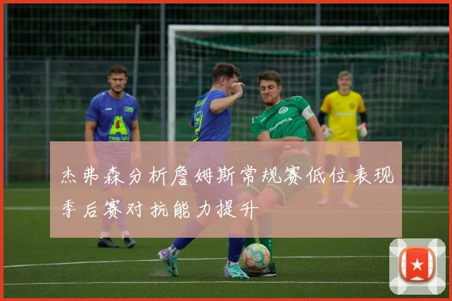 杰弗森分析詹姆斯常规赛低位表现季后赛对抗能力提升