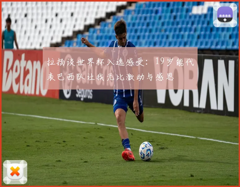 拉扬谈世界杯入选感受：19岁能代表巴西队让我无比激动与感恩