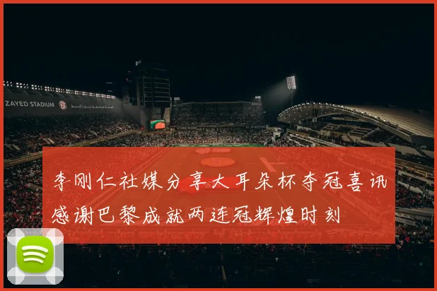 李刚仁社媒分享大耳朵杯夺冠喜讯感谢巴黎成就两连冠辉煌时刻