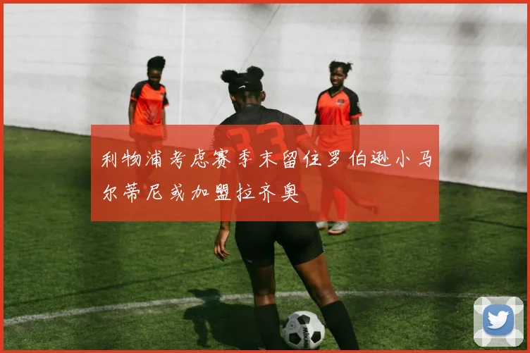 利物浦考虑赛季末留住罗伯逊小马尔蒂尼或加盟拉齐奥