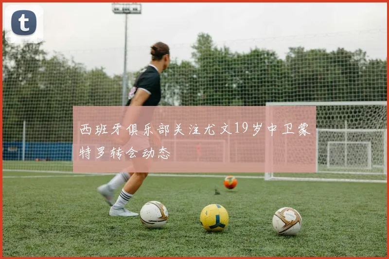 西班牙俱乐部关注尤文19岁中卫蒙特罗转会动态