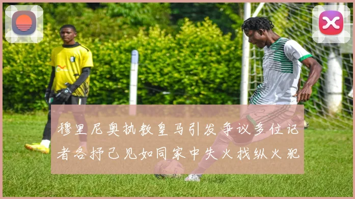 穆里尼奥执教皇马引发争议多位记者各抒己见如同家中失火找纵火犯