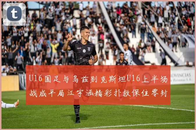 U16国足与乌兹别克斯坦U16上半场战成平局江宇涵精彩扑救保住零封纪录