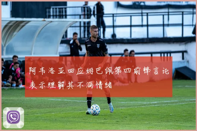 阿韦洛亚回应姆巴佩第四前锋言论表示理解其不满情绪