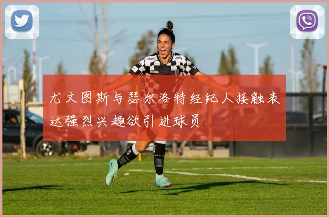 尤文图斯与瑟尔洛特经纪人接触表达强烈兴趣欲引进球员