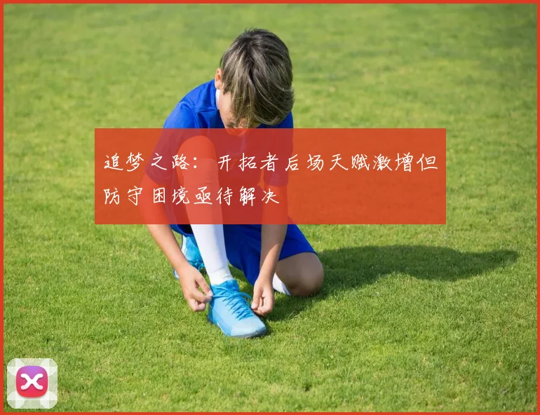 追梦之路：开拓者后场天赋激增但防守困境亟待解决