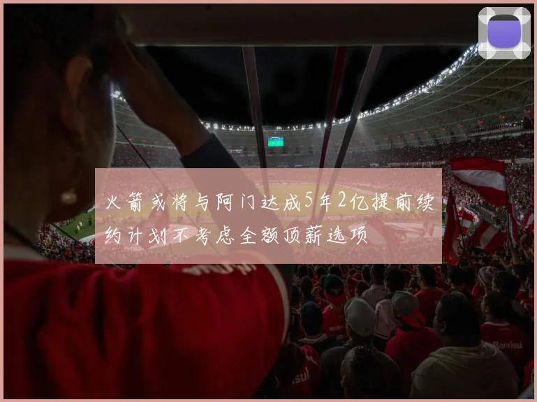 火箭或将与阿门达成5年2亿提前续约计划不考虑全额顶薪选项